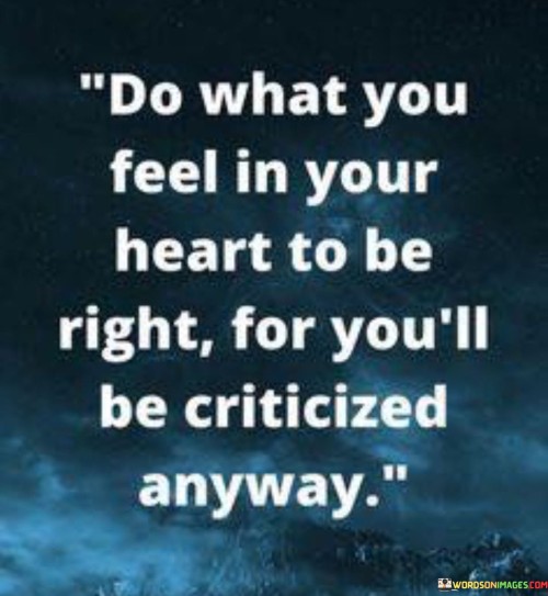 Do-What-You-Feel-In-Your-Heart-To-Be-Right-For-You-ll-Be-Criticized-Anyway.jpeg