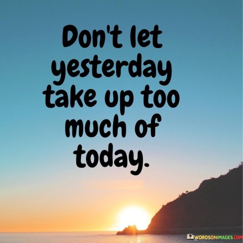 "Don't let yesterday take up too much of today." This quote offers a valuable reminder to focus on the present moment and not allow past regrets or experiences to overshadow our current experiences and opportunities.

The phrase "yesterday" symbolizes the past, including mistakes, regrets, and missed opportunities. Dwelling on these aspects of the past can prevent us from fully engaging with the possibilities and experiences of today.

The quote encourages us to avoid getting stuck in rumination or dwelling on the past. It advises against allowing the weight of yesterday's challenges or disappointments to hinder our ability to embrace the opportunities and potential of the present.

In essence, this quote emphasizes the importance of living in the here and now. It suggests that by freeing ourselves from the burden of the past, we can make the most of each day and create a more positive and fulfilling life. It's a gentle reminder to prioritize the present moment and the opportunities it holds.