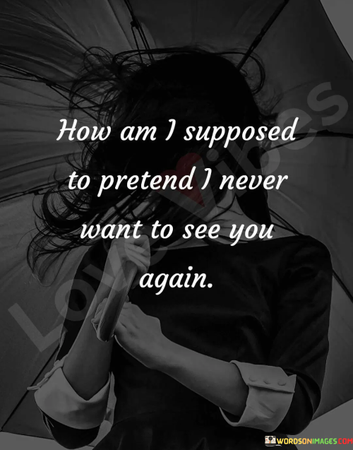 How-Am-I-Supposed-To-Pretend-I-Never-Want-To-See-You-Again-Quotes.png