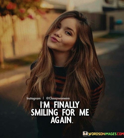"I'm finally smiling for me again." This quote encapsulates the sense of personal growth, self-discovery, and reclaiming one's happiness after a period of difficulty or introspection.

The phrase "I'm finally smiling" implies a positive shift in emotions and outlook. It suggests a departure from a time of sadness, hardship, or emotional struggle, indicating that the speaker has found their way back to a happier state of mind.

"For me again" underscores the significance of personal agency and self-care. It signifies that the smile is not for the benefit of others or to meet external expectations, but rather for the speaker's own well-being and sense of fulfillment.

This quote is a celebration of resilience and self-empowerment. It speaks to the journey of healing and self-discovery, where the individual has navigated through challenges and emerged with a renewed sense of joy and self-acceptance.
