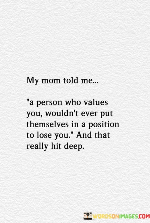 My-Mom-Says--A-Person-Who-Values-You-Wouldnt-Ever-Put-Themselves-In-A-Position-To-Lose-You.jpeg