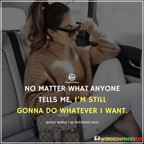 No-Matter-What-Anyone-Tells-Me-Im-Still-Gonna-Do-Whatever-I-Want-Quotes.jpeg