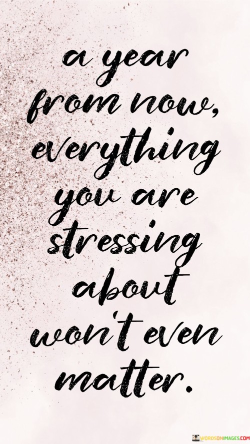 A-Year-From-Now-Everything-You-Are-Stressing-About-Wont-Even-Matter-Quotes.jpeg