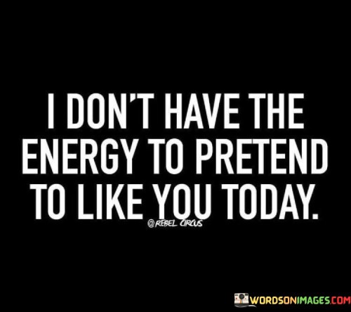 I Don't Have The Energy To Pretend To Like You Today Quotes