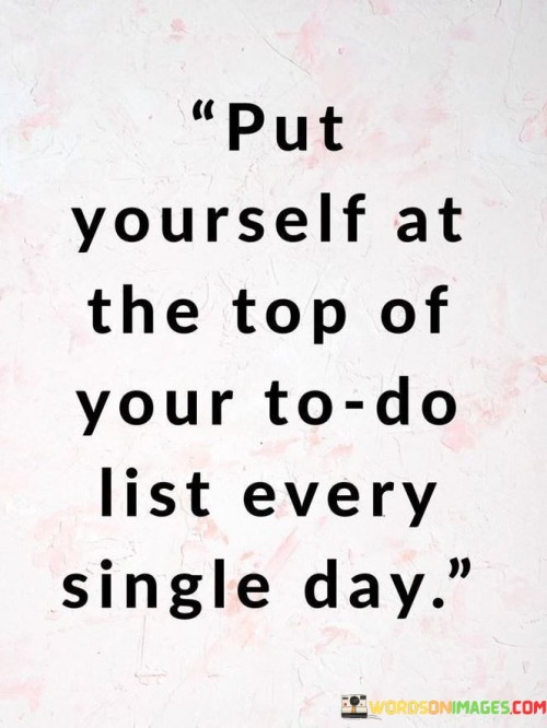 This quote emphasizes self-care and prioritization. It suggests that individuals should place their own well-being and needs as a top priority on a daily basis. This perspective encourages individuals to consistently allocate time and attention for self-nurturing activities.

The quote highlights the significance of self-compassion. It implies that taking care of oneself is essential for overall health and happiness. This insight encourages individuals to recognize their worth and value, and to commit to self-care as an integral part of their routine.

Ultimately, the quote speaks to the importance of self-preservation. It encourages individuals to reject the notion that self-care is selfish, and to instead embrace the concept that taking care of oneself is necessary for effectively engaging with life's demands. By consistently placing themselves at the top of their to-do list, individuals can enhance their well-being and navigate challenges more effectively.
