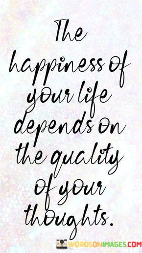 The-Happiness-Of-Your-Life-Depends-On-The-Quality-Of-Your-Thoughts-Quotes.jpeg
