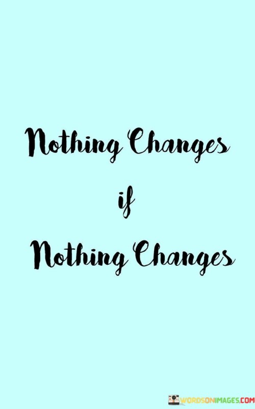 Nothing-Changes-If-Nothing-Changes-Quotes.jpeg