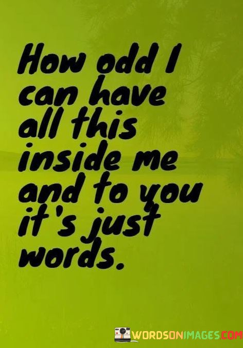How-Odd-I-Can-Have-All-This-Inside-Me-And-To-You-Its-Just-Words-Quotes.jpeg