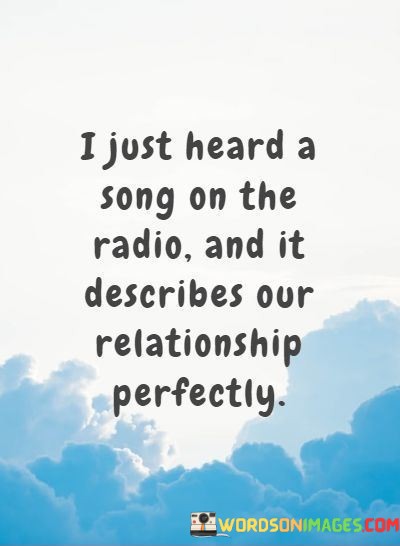 I-Just-Heard-A-Song-On-The-Radio-And-It-Describes-Our-Relationship-Quotes.jpeg