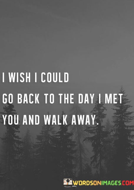 I-Wish-I-Could-Go-Back-To-The-Day-I-Met-You-And-Walk-Away-Quotes.jpeg