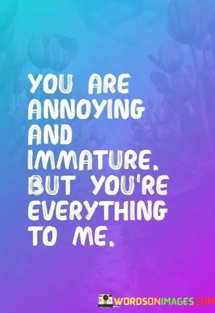 You-Are-Annoying-And-Immature-But-Youre-Everthing-To-Me-Quotes.jpeg