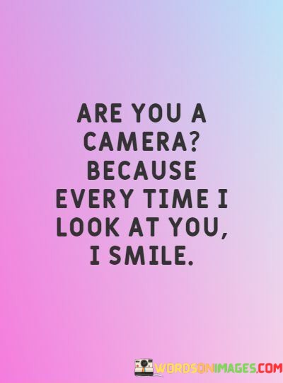 Are-You-A-Camera-Because-Every-Time-I-Look-At-Quotes.jpeg