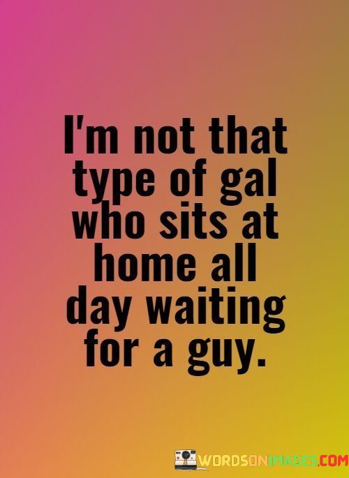 Im-Not-That-Type-Of-Gal-Who-Sits-At-Home-All-Daybwaiting-For-A-Guy-Quotes.jpeg