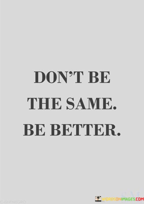 Dont-Be-The-Same-Be-Better-Quotes.jpeg