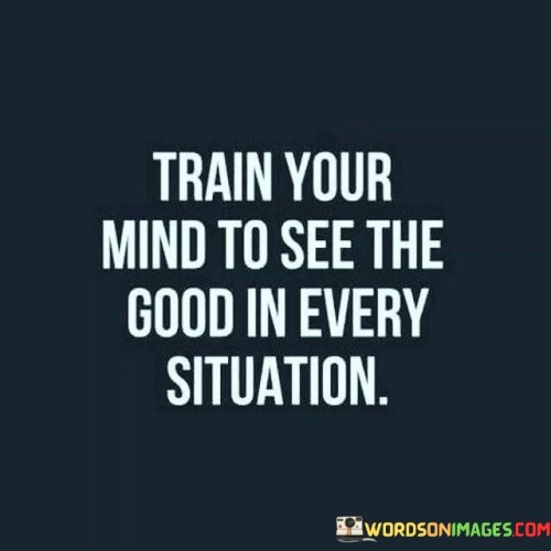 Train-Your-Mind-To-See-The-Good-In-Every-Situation-Quotes.jpeg