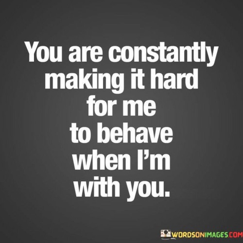 You-Are-Constantly-Making-It-Hard-For-Me-To-Behave-When-Im-With-You-Quotes.jpeg