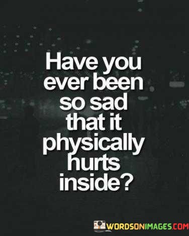 Have-You-Been-So-Sad-That-It-Physically-Hurts-Inside-Quotes.jpeg