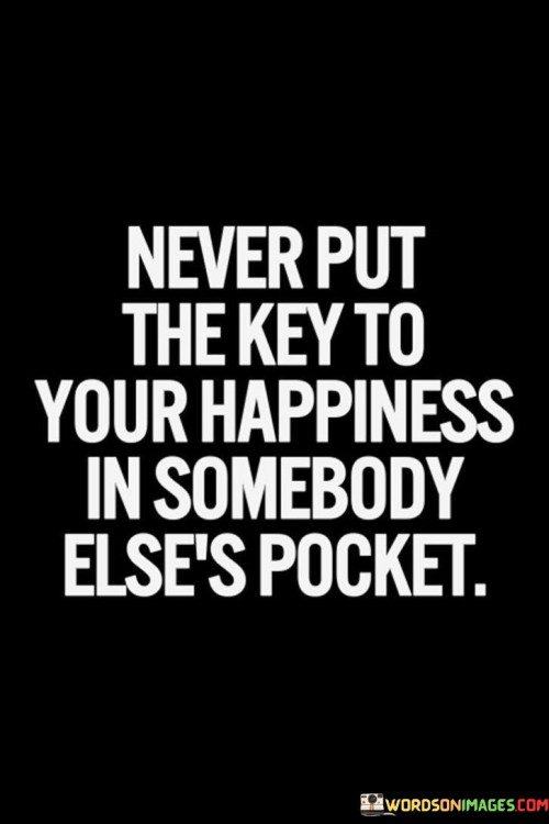Never-Put-The-Key-To-Your-Happiness-In-Somebody-Elses-Pocket-Quotes.jpeg