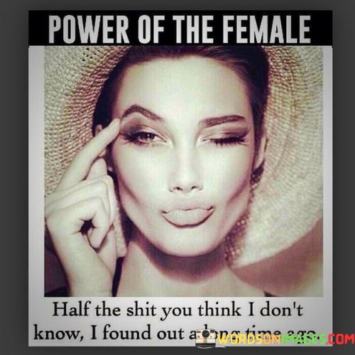 Power-Of-The-Female-Half-The-Shit-You-Think-I-Dont-Know-I-Found-Out-A-Long-Time-Ago-Quotes.jpeg