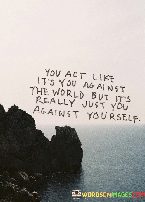 You-Act-Like-Its-You-Against-The-World-But-Its-Really-Just-You-Against-Yourself-Quotes.jpeg