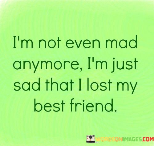 Im-Not-Even-Mad-Anymore-Im-Just-Sad-That-I-Lost-My-Best-Friend-Quotes.jpeg