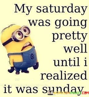 My-Salurday-Was-Going-Pretty-Well-Until-I-Realized-It-Was-Sunday-Quotes.jpeg