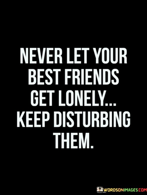 Never-Let-Your-Best-Friends-Get-Lonely-Keep-Disturbing-Them-Quotes.jpeg