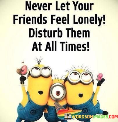Never-Let-Your-Friends-Feel-Lonely-Disturb-Them-At-All-Times-Quotes.jpeg