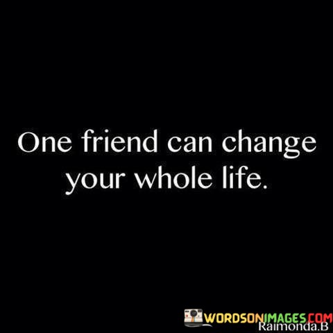 One-Friend-Can-Change-Your-Whole-Life-Quotes.jpeg