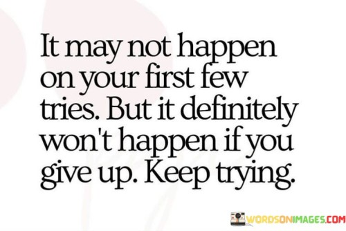 It-May-Not-Happen-On-Your-First-Few-Tries-But-It-Definitely-Wont-Happen-If-You-Give-Up-Keep-Trying-Quotes.jpeg