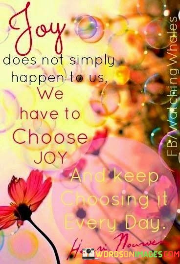 Joy-Does-Not-Simply-Happen-To-Us-We-Have-To-Choose-Joy-And-Keep-Choosing-It-Every-Day-Quotes.jpeg