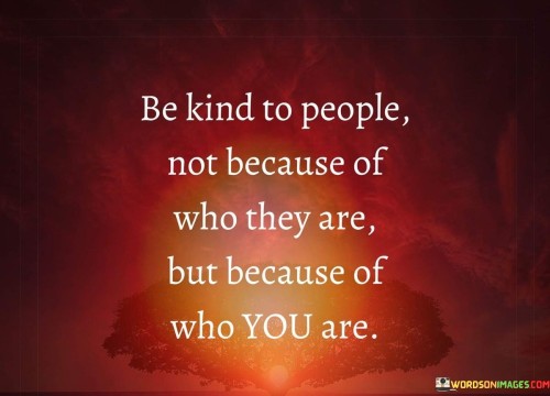 Be-Kind-To-People-Not-Because-Of-Who-They-Are-But-Because-Of-Who-You-Are-Quotes.jpeg