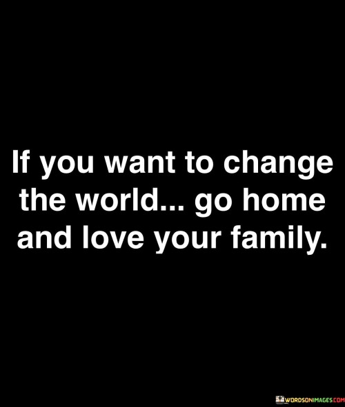 If-You-Want-To-Change-The-World-Go-Home-And-Love-Quotes.jpeg