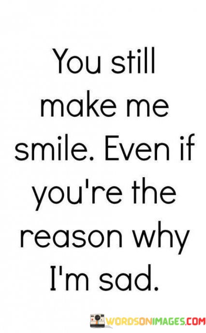 You-Still-Make-Me-Smile-Even-If-Youre-The-Reason-Quotes.jpeg