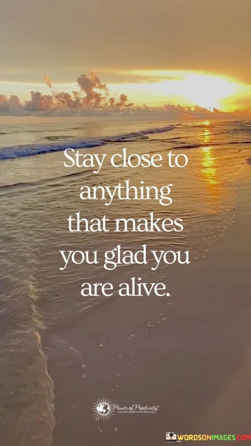 Stay-Close-To-Anything-That-Makes-You-Glad-You-Are-Alive-Quotes.jpeg