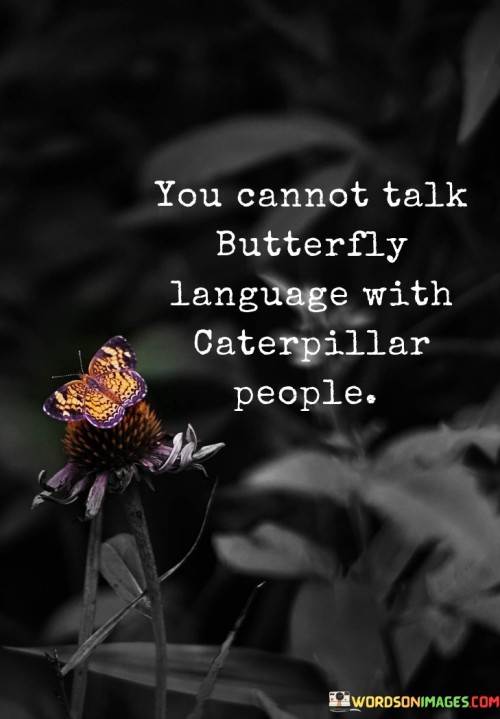 You-Cannot-Talk-Butterfly-Language-With-Caterpillar-People-Quotes.jpeg