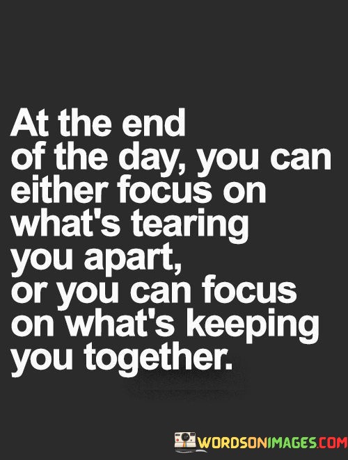 At-The-End-Of-The-Day-You-Can-Either-Focus-On-Whats-Tearing-You-Apart-Quotes.jpeg