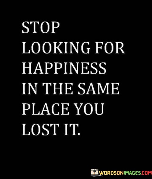 Stop-Looking-For-Happiness-In-The-Same-Place-You-Lost-It-Quotes.jpeg