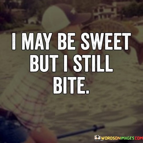 The quote "I may be sweet, but I still bite" juxtaposes seemingly contradictory qualities to convey a message of strength and assertiveness. It suggests that beneath a gentle exterior lies a formidable nature, challenging the notion that kindness equates to vulnerability.

This quote serves as a reminder that appearances can be deceiving, urging others to not underestimate someone's capability to defend themselves or stand up for their beliefs. It encourages a balanced perspective that recognizes both the gentleness and the inner strength that can coexist within an individual.

In essence, the quote "I may be sweet, but I still bite" reflects the complexity of human nature. It conveys the idea that kindness and strength are not mutually exclusive traits. Instead, it highlights the potential for assertiveness and determination within a person who may outwardly appear sweet or gentle.