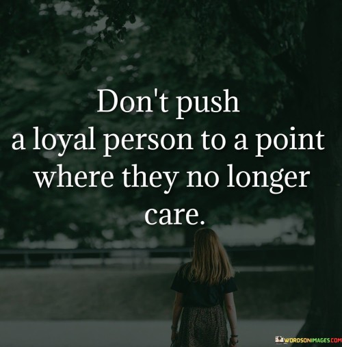 Dont-Push-A-Loyal-Person-To-A-Point-Where-They-No-Longer-Care-Quotes.jpeg