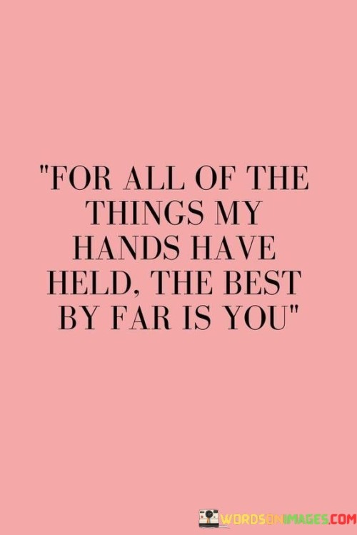 For-All-Of-The-Things-My-Hands-Have-Held-The-Best-By-Far-Is-You-Quotes.jpeg