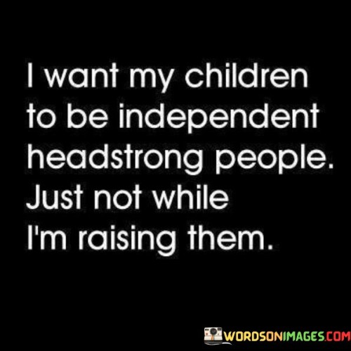 I-Want-My-Children-To-Be-Independent-Headstrong-People-Just-Not-While-Quotes.jpeg