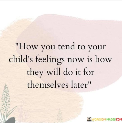 How-You-Tend-To-Your-Childs-Feelings-Now-Is-How-They-Will-Do-It-For-Quotes.jpeg