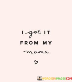 I-Got-It-From-My-Mama-Quotes.jpeg
