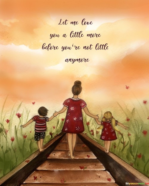 Let-Me-Love-You-A-Little-More-Before-Youre-Not-Little-Anymore-Quotes.jpeg