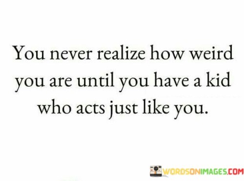 You-Never-Realize-How-Weird-You-Are-Until-You-Have-A-Kid-Who-Acts-Just-Quotes.jpeg