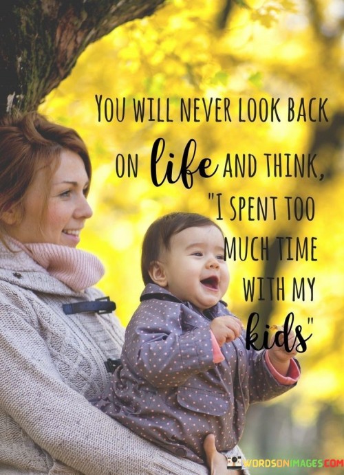 You-Will-Never-Look-Back-On-Life-And-Think-I-Spent-Too-Much-Time-With-My-Quotes.jpeg