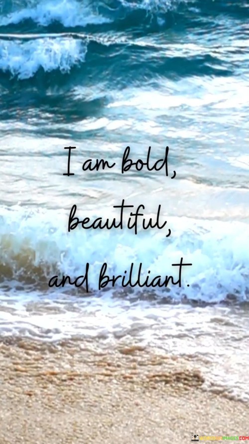 This empowering quote celebrates self-confidence and self-worth. It emphasizes three key attributes:

Bold: Encouraging individuals to be courageous and confident in their actions and decisions, to take risks, and to stand up for what they believe in.

Beautiful: Acknowledging and appreciating one's inner and outer beauty, emphasizing self-love and self-acceptance.

Brilliant: Recognizing and valuing one's intelligence, creativity, and abilities, promoting a sense of self-worth and empowerment.

Ultimately, this quote serves as a reminder that each person possesses unique qualities and strengths, and embracing these attributes can lead to a more confident and fulfilling life.
