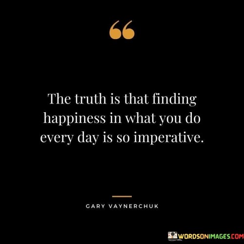 The-Truth-Is-Finding-Happiness-In-What-You-Do-Everyday-Quotes.jpeg