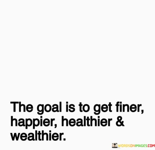 The-Goal-Is-To-Get-Finer-Happier-And-Weathier-Quotes.jpeg